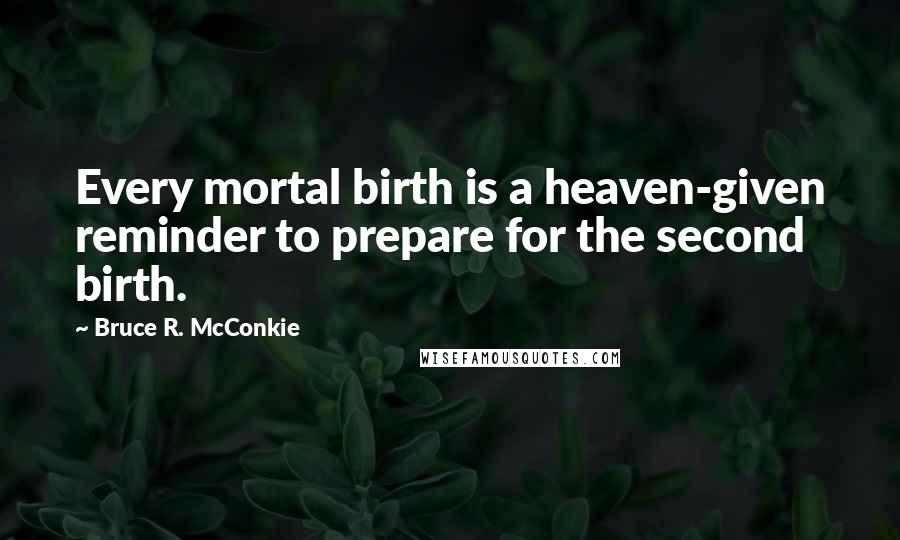 Bruce R. McConkie Quotes: Every mortal birth is a heaven-given reminder to prepare for the second birth.