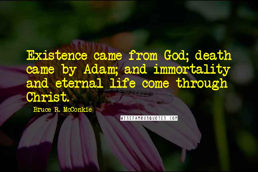 Bruce R. McConkie Quotes: Existence came from God; death came by Adam; and immortality and eternal life come through Christ.