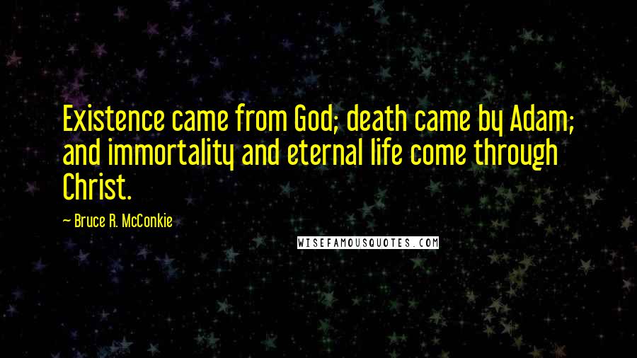 Bruce R. McConkie Quotes: Existence came from God; death came by Adam; and immortality and eternal life come through Christ.