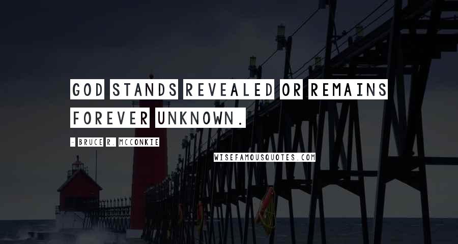 Bruce R. McConkie Quotes: God stands revealed or remains forever unknown.