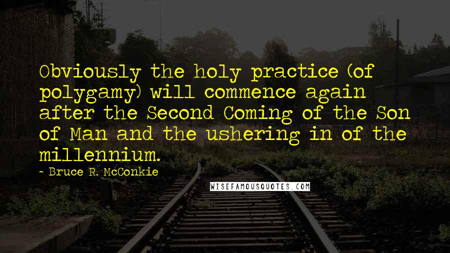 Bruce R. McConkie Quotes: Obviously the holy practice (of polygamy) will commence again after the Second Coming of the Son of Man and the ushering in of the millennium.