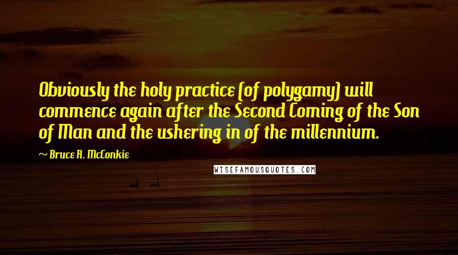 Bruce R. McConkie Quotes: Obviously the holy practice (of polygamy) will commence again after the Second Coming of the Son of Man and the ushering in of the millennium.
