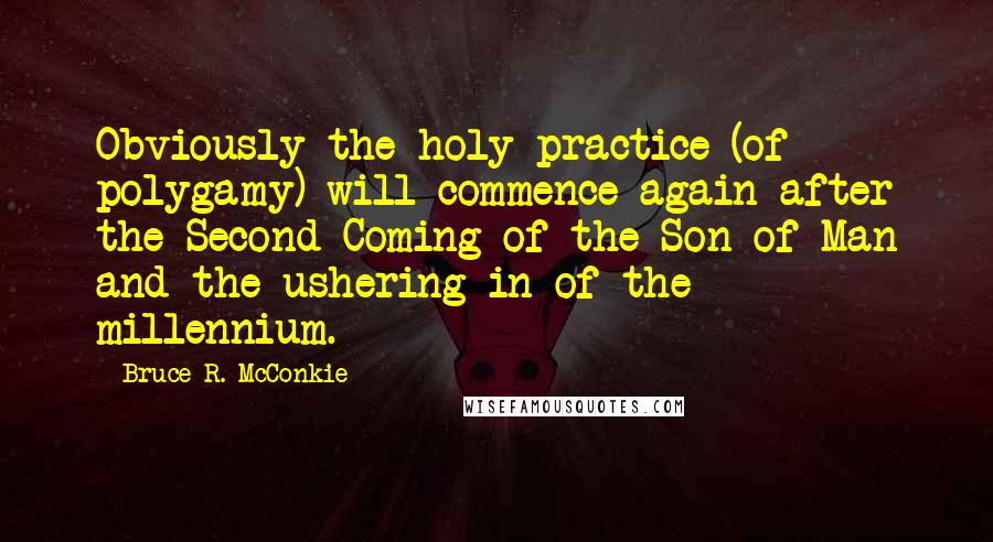 Bruce R. McConkie Quotes: Obviously the holy practice (of polygamy) will commence again after the Second Coming of the Son of Man and the ushering in of the millennium.