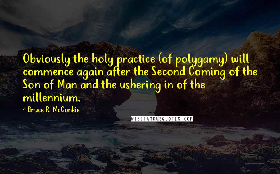 Bruce R. McConkie Quotes: Obviously the holy practice (of polygamy) will commence again after the Second Coming of the Son of Man and the ushering in of the millennium.