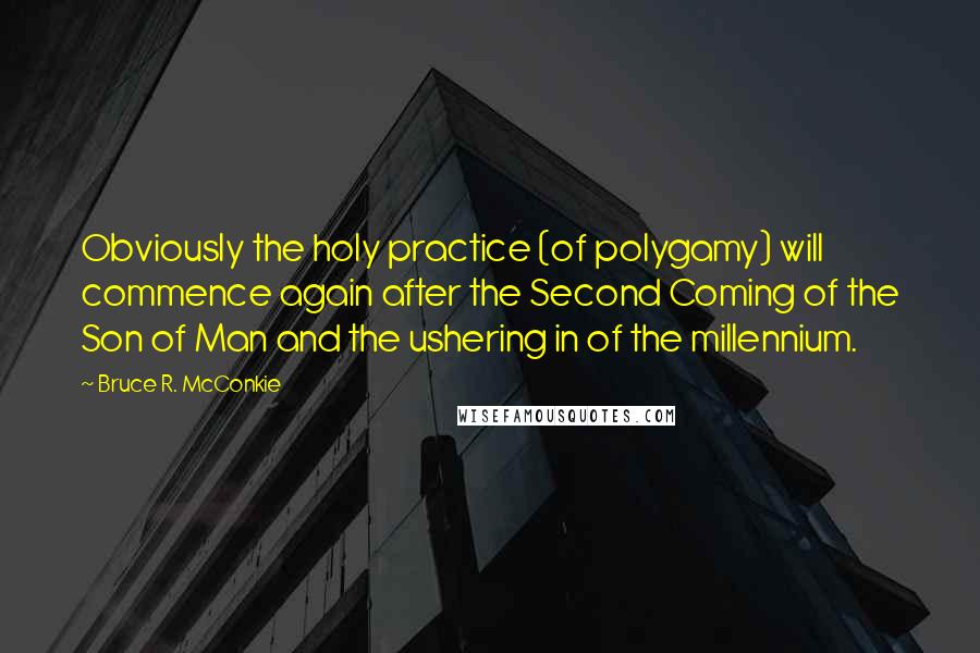 Bruce R. McConkie Quotes: Obviously the holy practice (of polygamy) will commence again after the Second Coming of the Son of Man and the ushering in of the millennium.