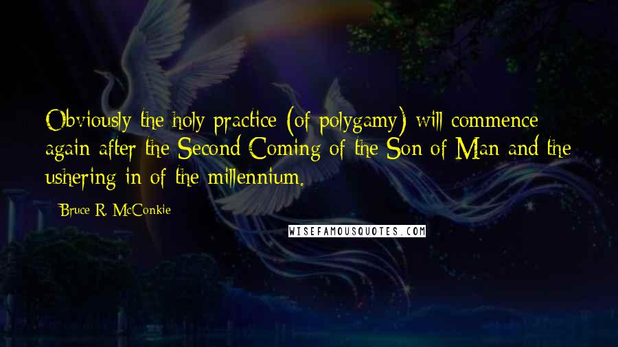 Bruce R. McConkie Quotes: Obviously the holy practice (of polygamy) will commence again after the Second Coming of the Son of Man and the ushering in of the millennium.