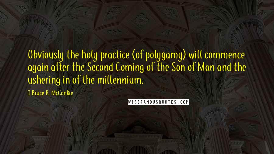 Bruce R. McConkie Quotes: Obviously the holy practice (of polygamy) will commence again after the Second Coming of the Son of Man and the ushering in of the millennium.