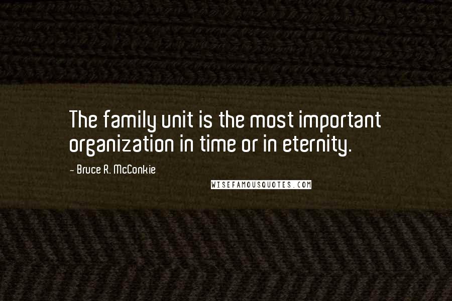 Bruce R. McConkie Quotes: The family unit is the most important organization in time or in eternity.