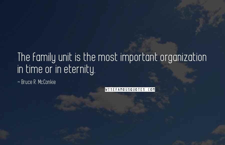 Bruce R. McConkie Quotes: The family unit is the most important organization in time or in eternity.