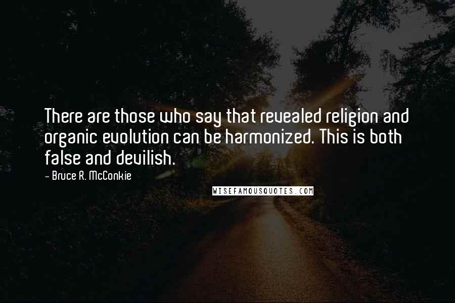 Bruce R. McConkie Quotes: There are those who say that revealed religion and organic evolution can be harmonized. This is both false and devilish.