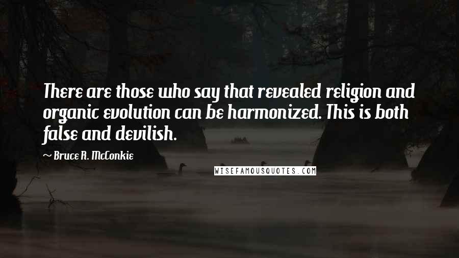 Bruce R. McConkie Quotes: There are those who say that revealed religion and organic evolution can be harmonized. This is both false and devilish.