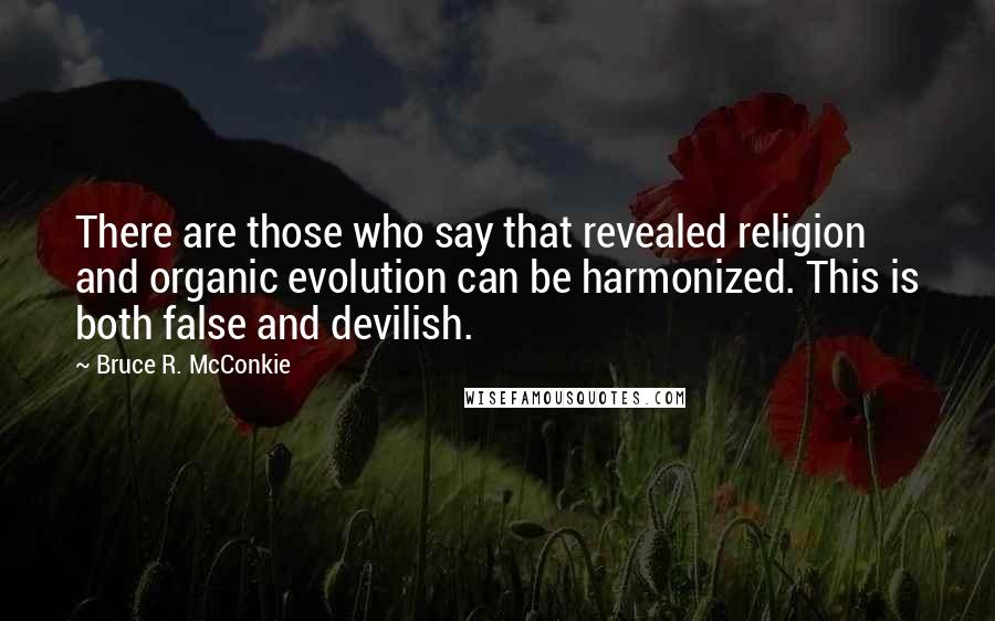 Bruce R. McConkie Quotes: There are those who say that revealed religion and organic evolution can be harmonized. This is both false and devilish.