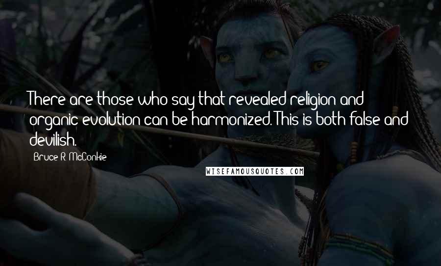 Bruce R. McConkie Quotes: There are those who say that revealed religion and organic evolution can be harmonized. This is both false and devilish.