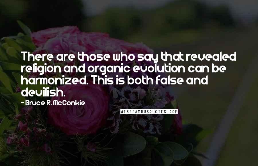 Bruce R. McConkie Quotes: There are those who say that revealed religion and organic evolution can be harmonized. This is both false and devilish.
