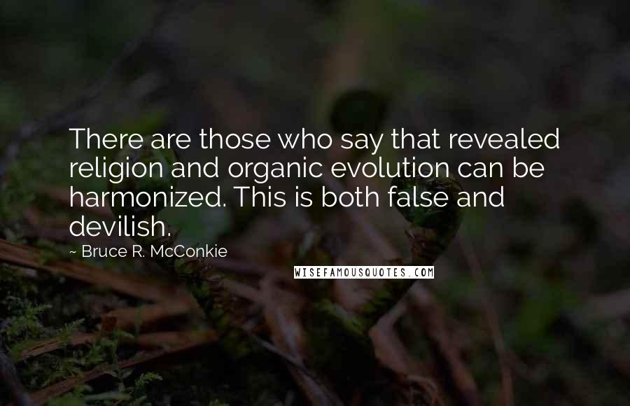 Bruce R. McConkie Quotes: There are those who say that revealed religion and organic evolution can be harmonized. This is both false and devilish.