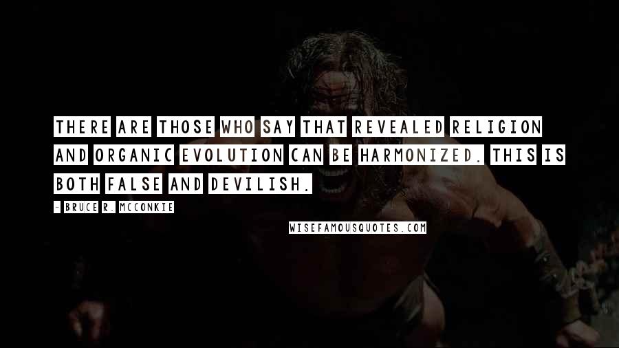 Bruce R. McConkie Quotes: There are those who say that revealed religion and organic evolution can be harmonized. This is both false and devilish.