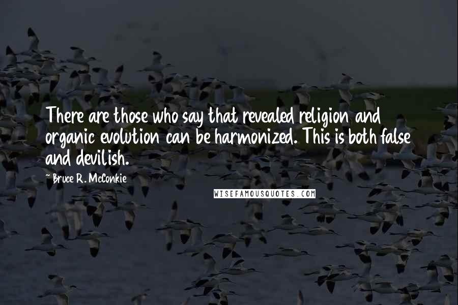 Bruce R. McConkie Quotes: There are those who say that revealed religion and organic evolution can be harmonized. This is both false and devilish.