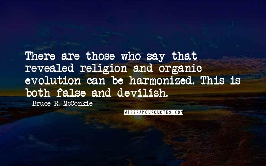 Bruce R. McConkie Quotes: There are those who say that revealed religion and organic evolution can be harmonized. This is both false and devilish.