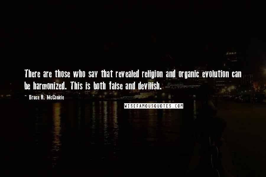 Bruce R. McConkie Quotes: There are those who say that revealed religion and organic evolution can be harmonized. This is both false and devilish.