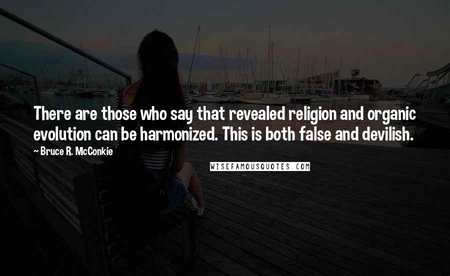 Bruce R. McConkie Quotes: There are those who say that revealed religion and organic evolution can be harmonized. This is both false and devilish.