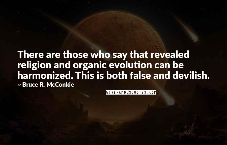Bruce R. McConkie Quotes: There are those who say that revealed religion and organic evolution can be harmonized. This is both false and devilish.