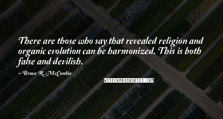 Bruce R. McConkie Quotes: There are those who say that revealed religion and organic evolution can be harmonized. This is both false and devilish.