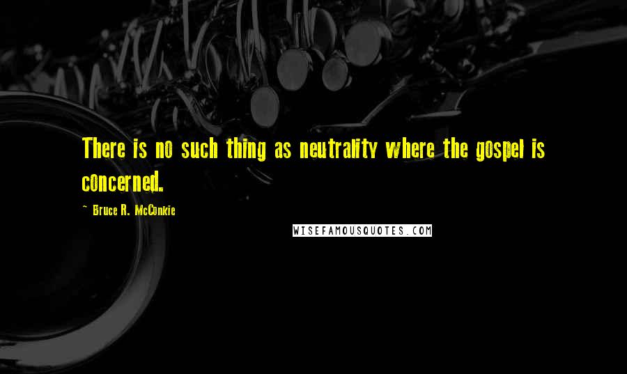 Bruce R. McConkie Quotes: There is no such thing as neutrality where the gospel is concerned.