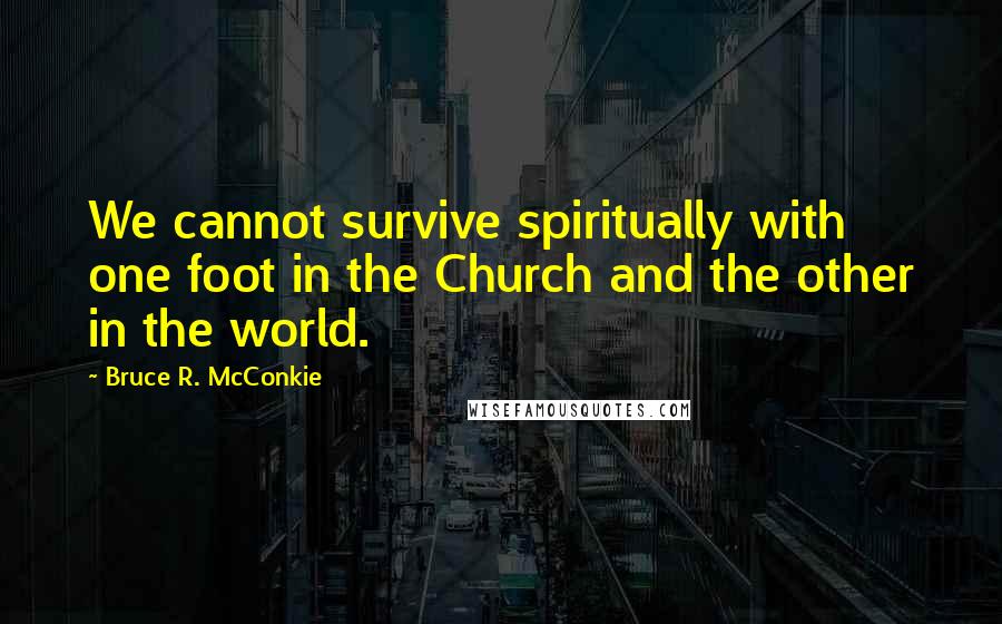 Bruce R. McConkie Quotes: We cannot survive spiritually with one foot in the Church and the other in the world.