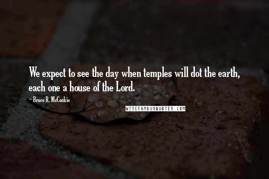 Bruce R. McConkie Quotes: We expect to see the day when temples will dot the earth, each one a house of the Lord.