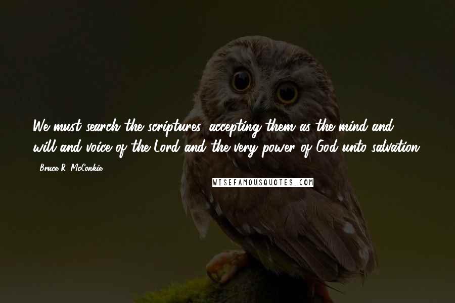 Bruce R. McConkie Quotes: We must search the scriptures, accepting them as the mind and will and voice of the Lord and the very power of God unto salvation.