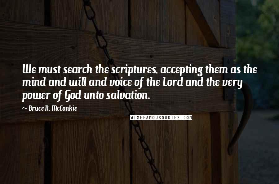 Bruce R. McConkie Quotes: We must search the scriptures, accepting them as the mind and will and voice of the Lord and the very power of God unto salvation.