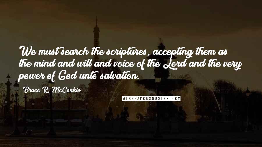 Bruce R. McConkie Quotes: We must search the scriptures, accepting them as the mind and will and voice of the Lord and the very power of God unto salvation.