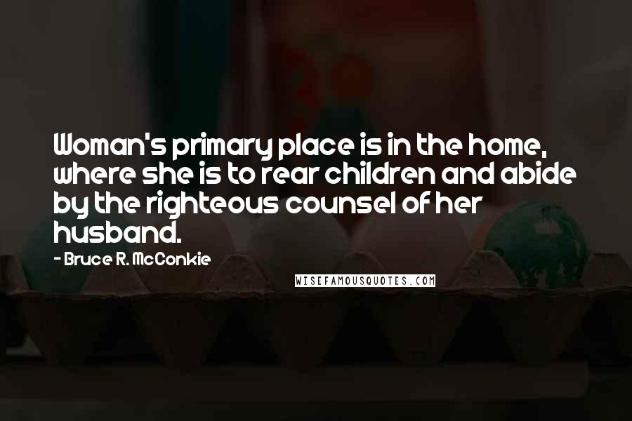 Bruce R. McConkie Quotes: Woman's primary place is in the home, where she is to rear children and abide by the righteous counsel of her husband.