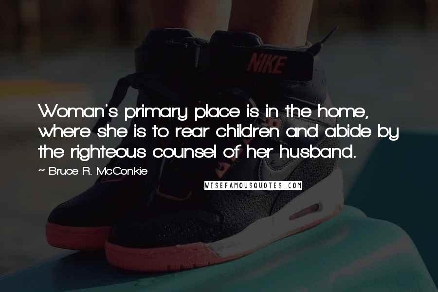 Bruce R. McConkie Quotes: Woman's primary place is in the home, where she is to rear children and abide by the righteous counsel of her husband.