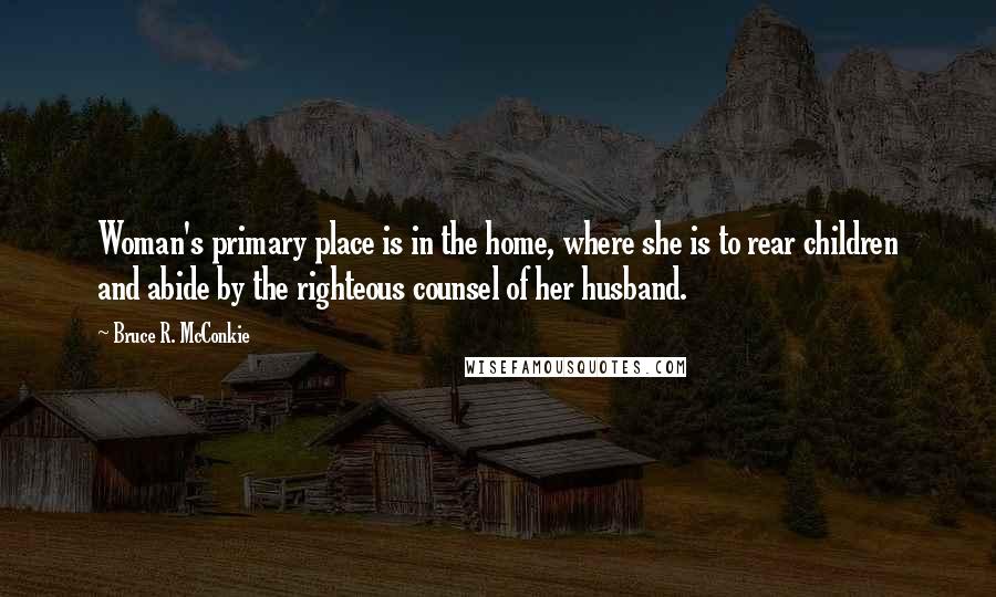 Bruce R. McConkie Quotes: Woman's primary place is in the home, where she is to rear children and abide by the righteous counsel of her husband.