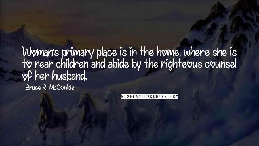 Bruce R. McConkie Quotes: Woman's primary place is in the home, where she is to rear children and abide by the righteous counsel of her husband.