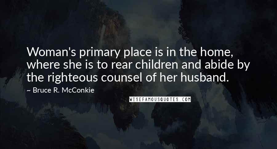 Bruce R. McConkie Quotes: Woman's primary place is in the home, where she is to rear children and abide by the righteous counsel of her husband.
