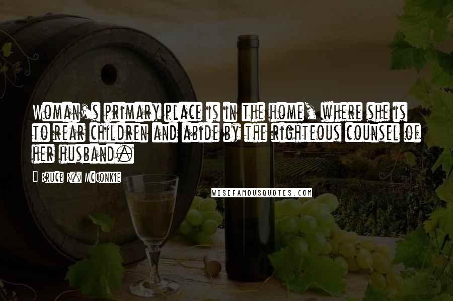 Bruce R. McConkie Quotes: Woman's primary place is in the home, where she is to rear children and abide by the righteous counsel of her husband.