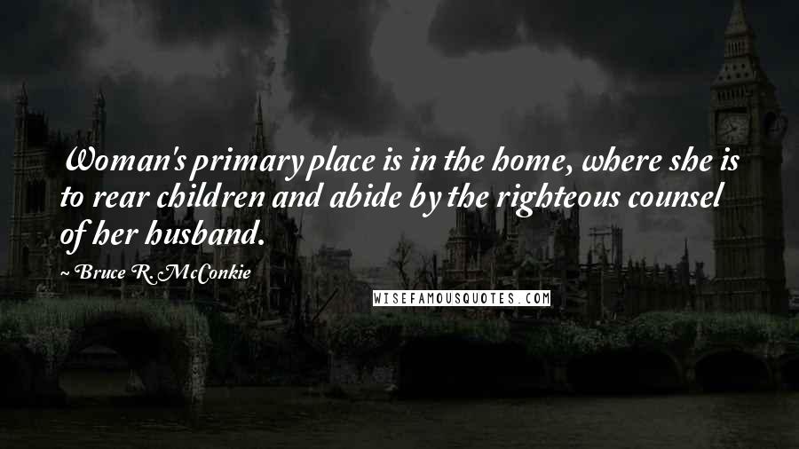 Bruce R. McConkie Quotes: Woman's primary place is in the home, where she is to rear children and abide by the righteous counsel of her husband.