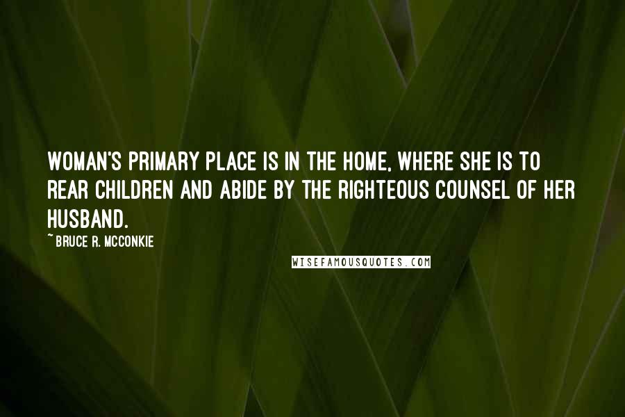 Bruce R. McConkie Quotes: Woman's primary place is in the home, where she is to rear children and abide by the righteous counsel of her husband.