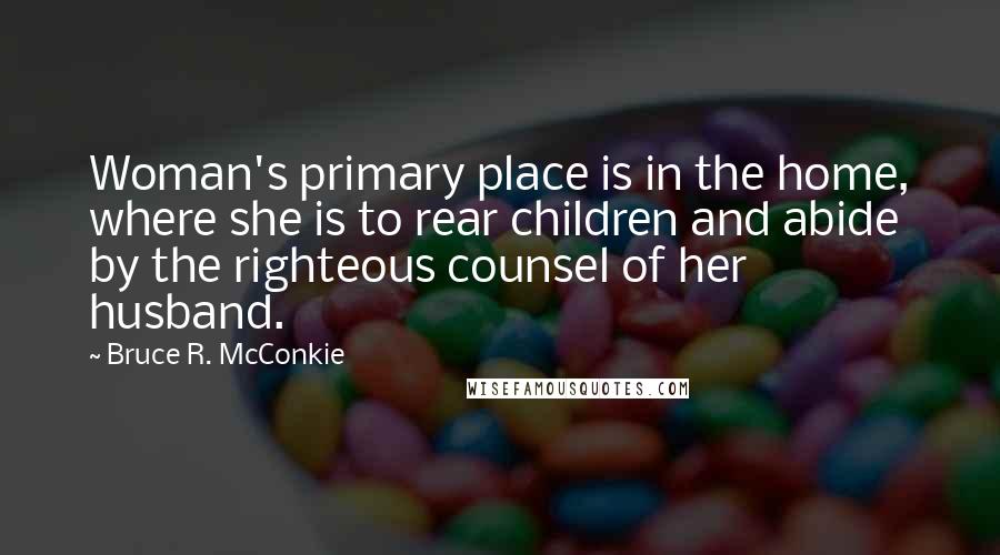 Bruce R. McConkie Quotes: Woman's primary place is in the home, where she is to rear children and abide by the righteous counsel of her husband.