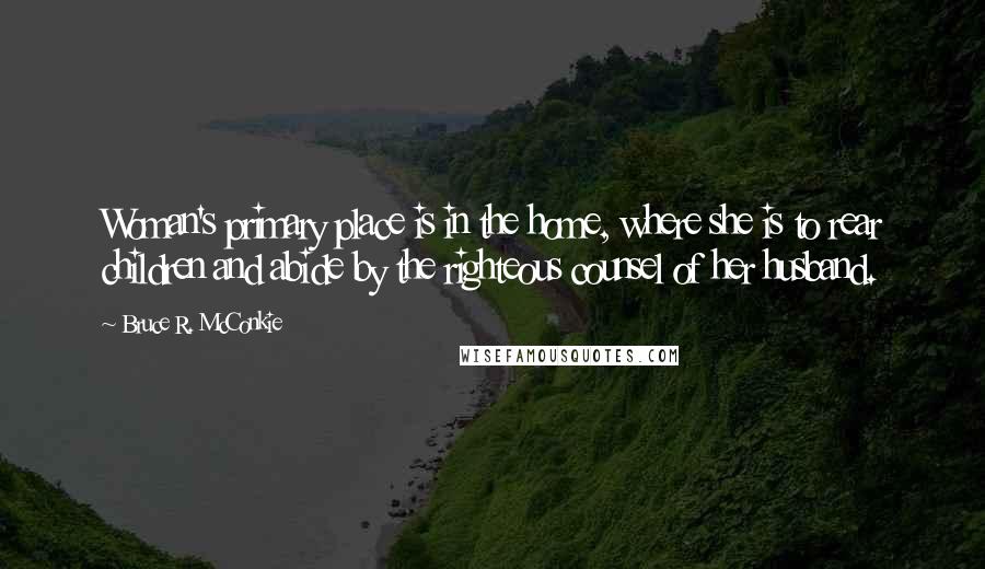 Bruce R. McConkie Quotes: Woman's primary place is in the home, where she is to rear children and abide by the righteous counsel of her husband.