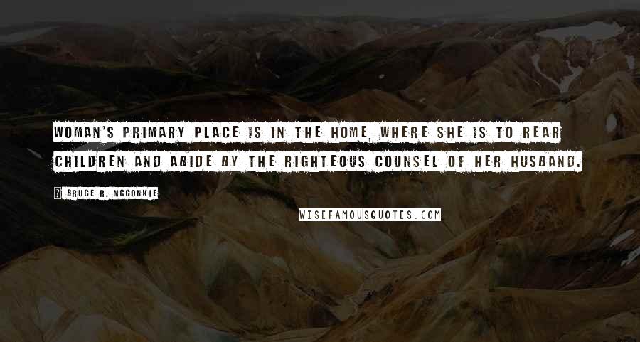 Bruce R. McConkie Quotes: Woman's primary place is in the home, where she is to rear children and abide by the righteous counsel of her husband.