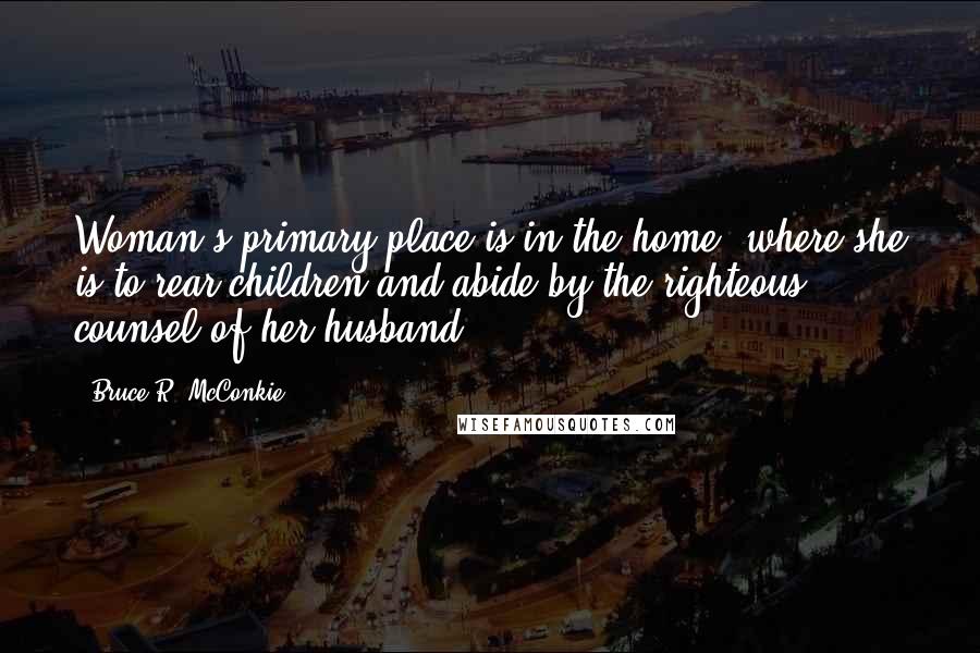 Bruce R. McConkie Quotes: Woman's primary place is in the home, where she is to rear children and abide by the righteous counsel of her husband.