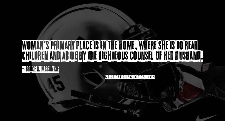 Bruce R. McConkie Quotes: Woman's primary place is in the home, where she is to rear children and abide by the righteous counsel of her husband.