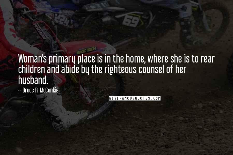 Bruce R. McConkie Quotes: Woman's primary place is in the home, where she is to rear children and abide by the righteous counsel of her husband.