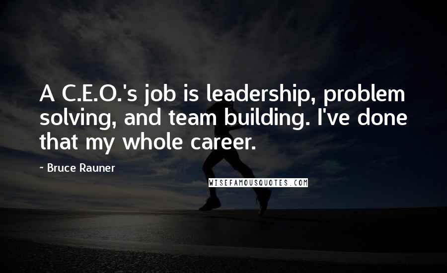 Bruce Rauner Quotes: A C.E.O.'s job is leadership, problem solving, and team building. I've done that my whole career.