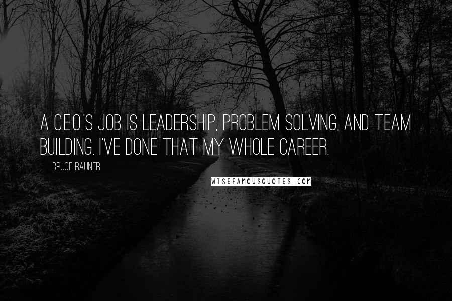 Bruce Rauner Quotes: A C.E.O.'s job is leadership, problem solving, and team building. I've done that my whole career.
