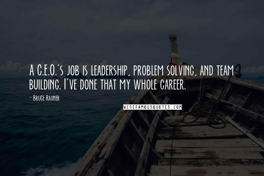 Bruce Rauner Quotes: A C.E.O.'s job is leadership, problem solving, and team building. I've done that my whole career.