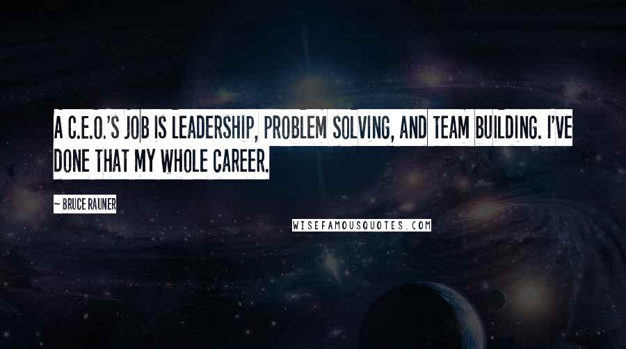 Bruce Rauner Quotes: A C.E.O.'s job is leadership, problem solving, and team building. I've done that my whole career.